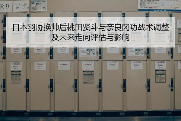 日本羽协换帅后桃田贤斗与奈良冈功战术调整及未来走向评估与影响