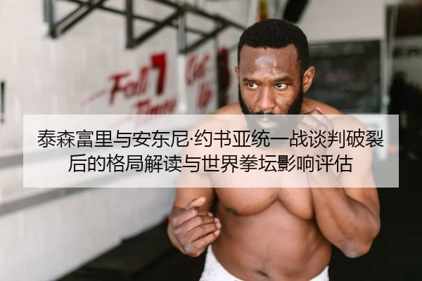 泰森富里与安东尼·约书亚统一战谈判破裂后的格局解读与世界拳坛影响评估